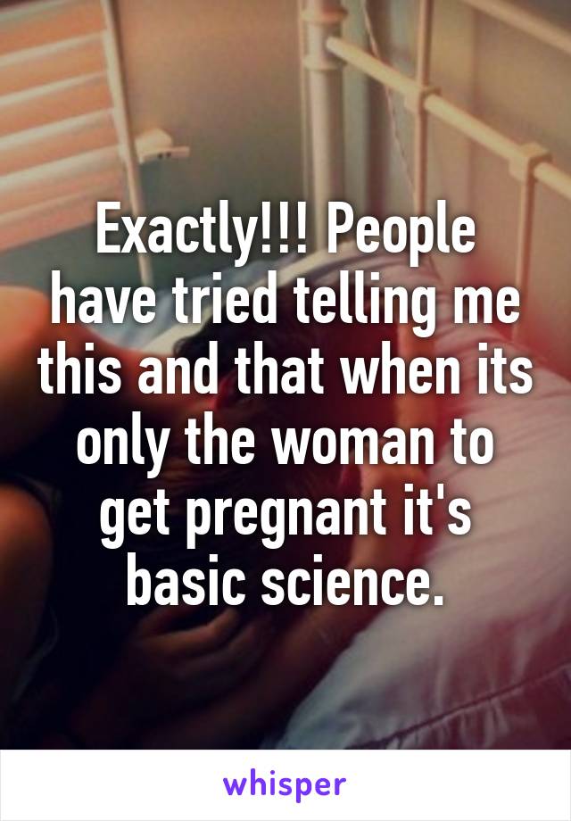 Exactly!!! People have tried telling me this and that when its only the woman to get pregnant it's basic science.