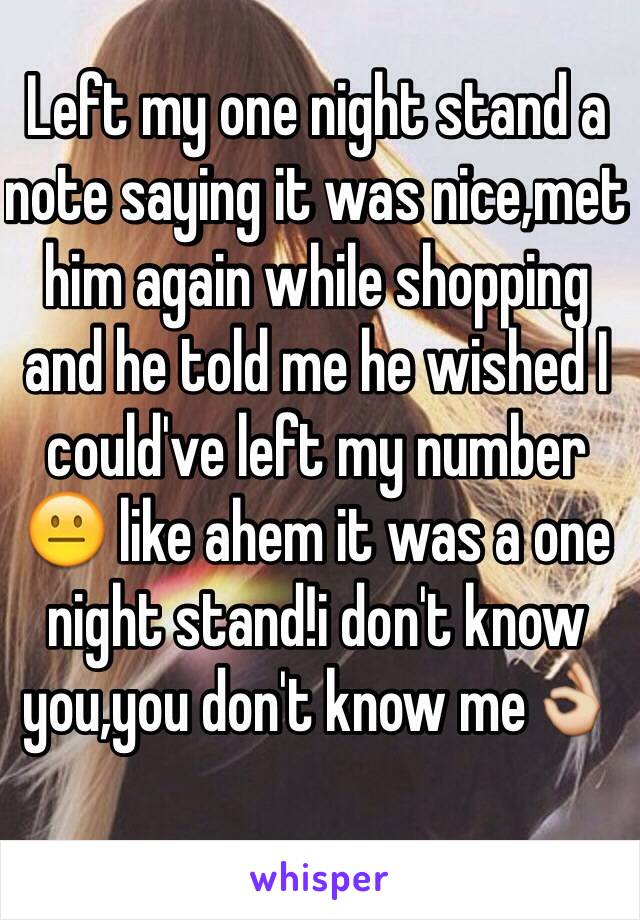 Left my one night stand a note saying it was nice,met him again while shopping and he told me he wished I could've left my number 😐 like ahem it was a one night stand!i don't know you,you don't know me👌