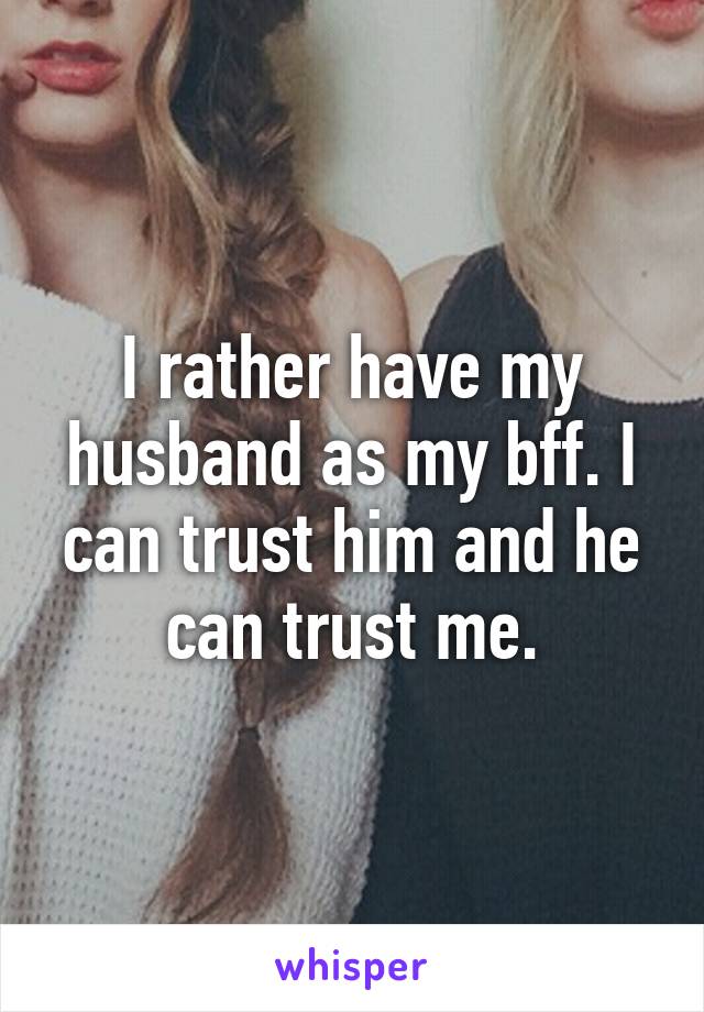 I rather have my husband as my bff. I can trust him and he can trust me.