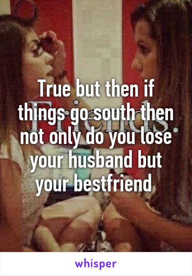 True but then if things go south then not only do you lose your husband but your bestfriend 