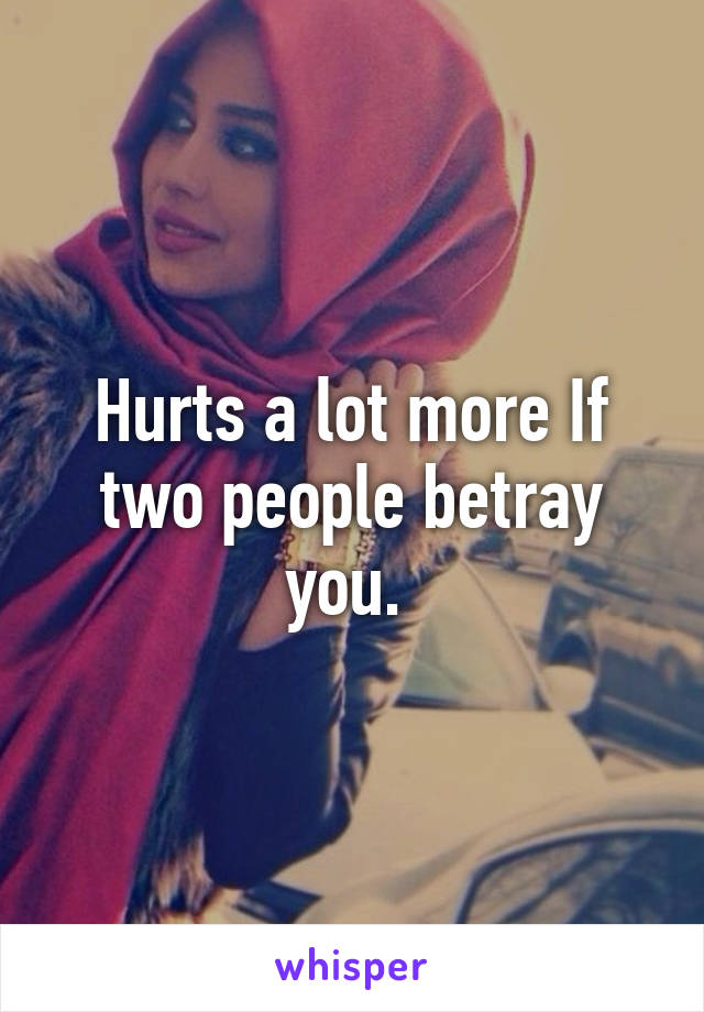 Hurts a lot more If two people betray you. 