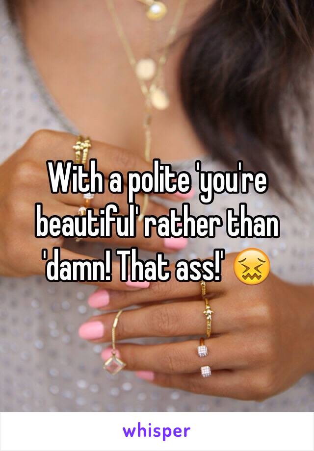 With a polite 'you're beautiful' rather than 'damn! That ass!' 😖