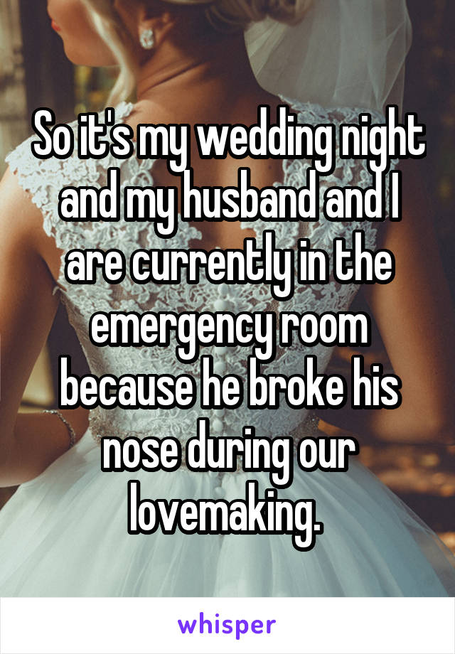 So it's my wedding night and my husband and I are currently in the emergency room because he broke his nose during our lovemaking. 