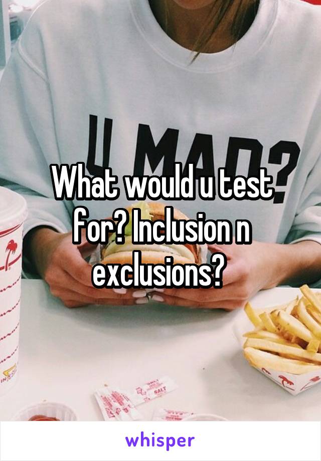 What would u test for? Inclusion n exclusions? 