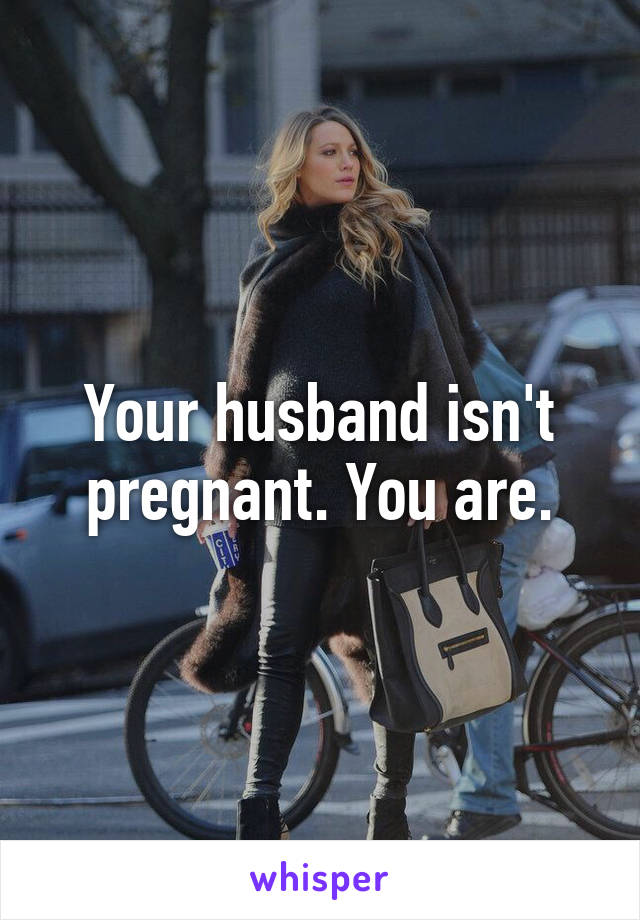 Your husband isn't pregnant. You are.