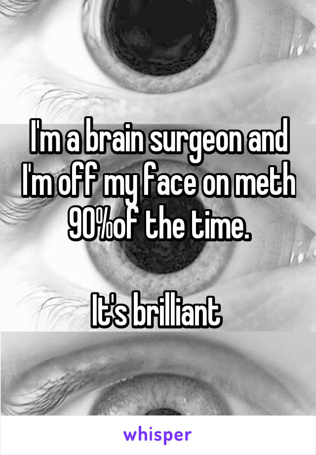 I'm a brain surgeon and I'm off my face on meth 90%of the time.

It's brilliant 