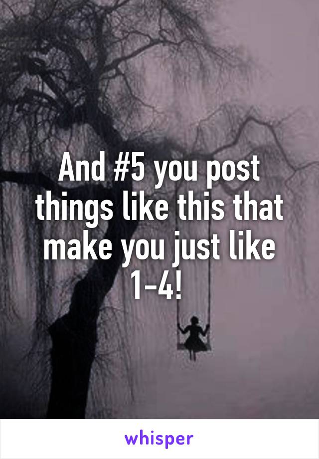 And #5 you post things like this that make you just like 1-4! 