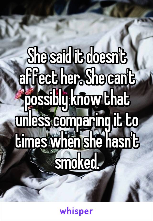 She said it doesn't affect her. She can't possibly know that unless comparing it to times when she hasn't smoked.