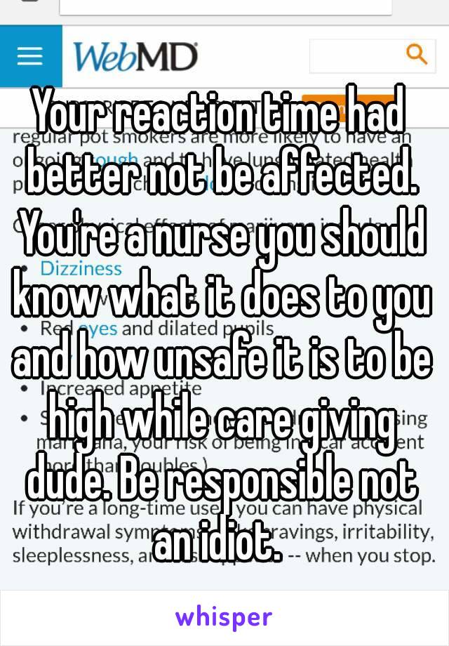 Your reaction time had better not be affected. You're a nurse you should know what it does to you and how unsafe it is to be high while care giving dude. Be responsible not an idiot. 