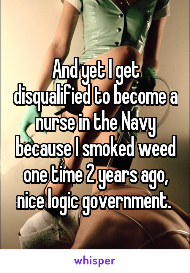 And yet I get disqualified to become a nurse in the Navy because I smoked weed one time 2 years ago, nice logic government. 