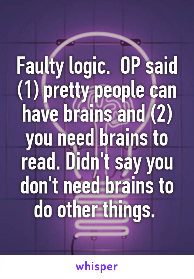 Faulty logic.  OP said (1) pretty people can have brains and (2) you need brains to read. Didn't say you don't need brains to do other things. 