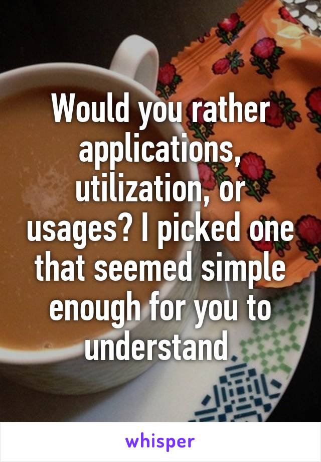 Would you rather applications, utilization, or usages? I picked one that seemed simple enough for you to understand 