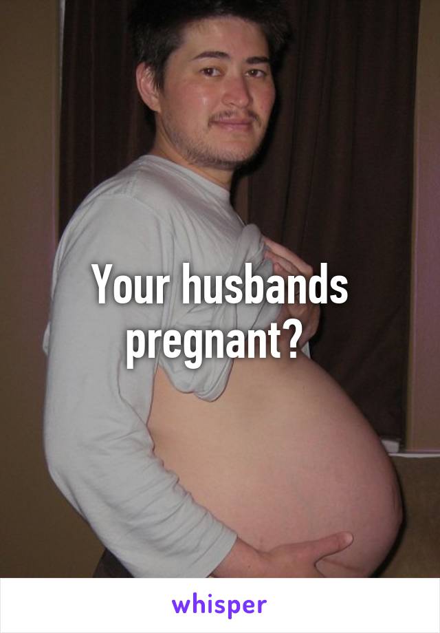 Your husbands pregnant? 