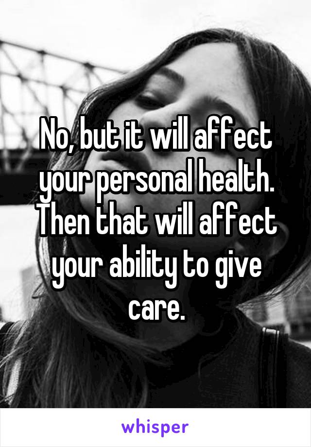 No, but it will affect your personal health. Then that will affect your ability to give care.