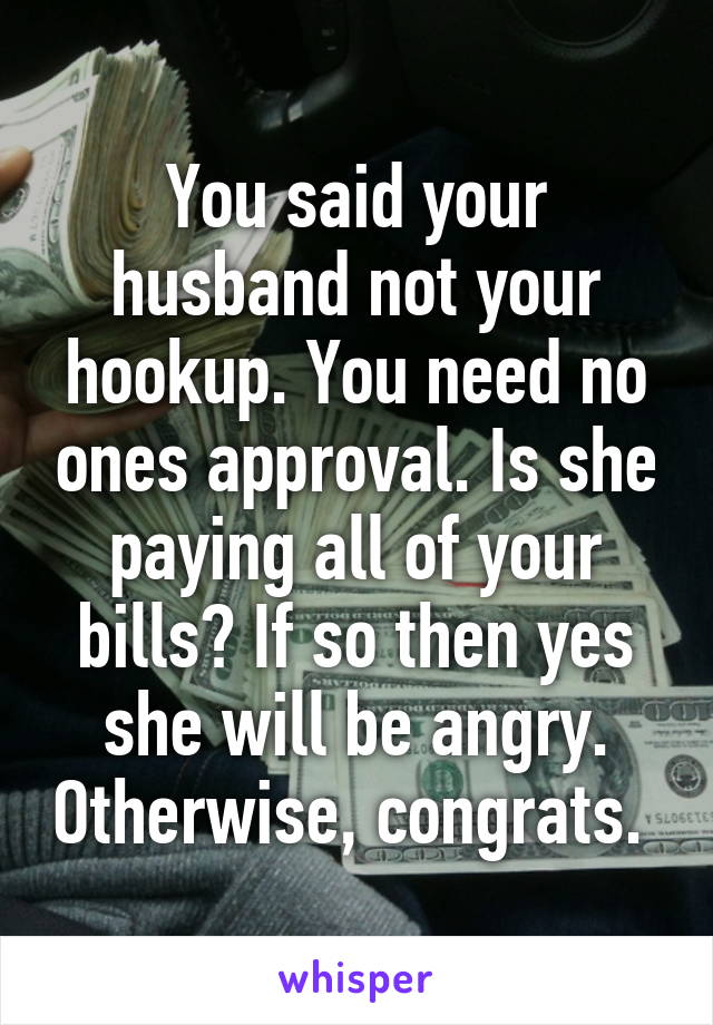 You said your husband not your hookup. You need no ones approval. Is she paying all of your bills? If so then yes she will be angry. Otherwise, congrats. 