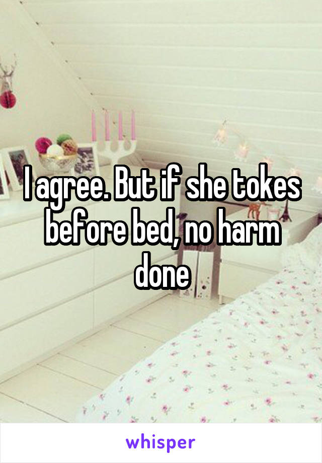 I agree. But if she tokes before bed, no harm done