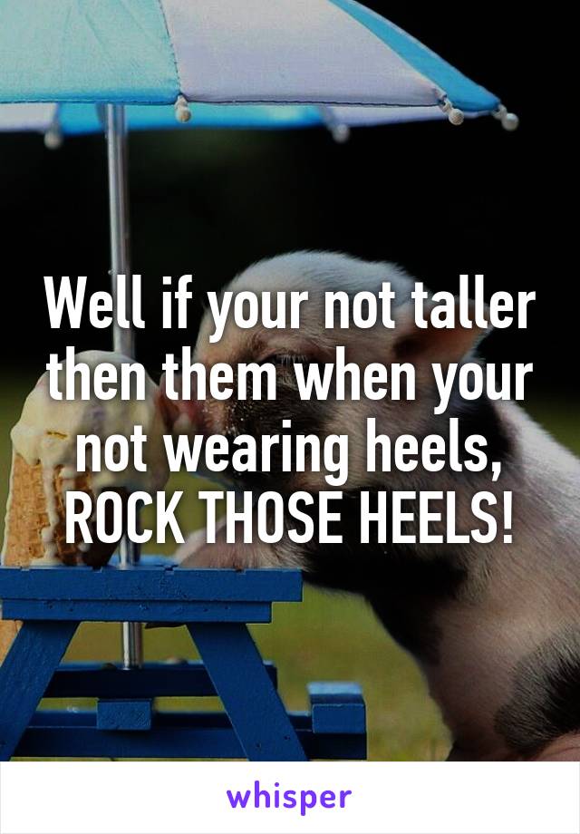 Well if your not taller then them when your not wearing heels, ROCK THOSE HEELS!