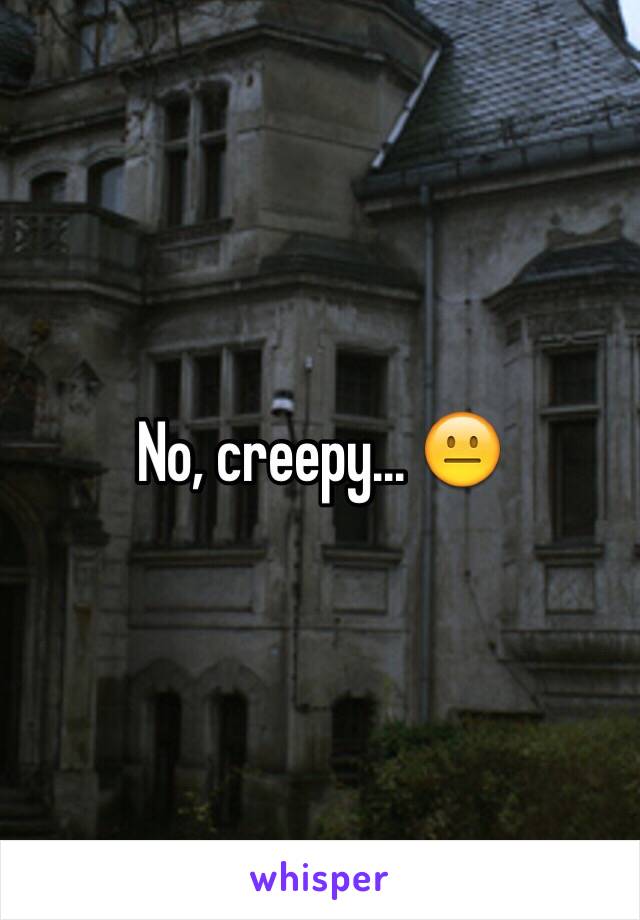 No, creepy... 😐