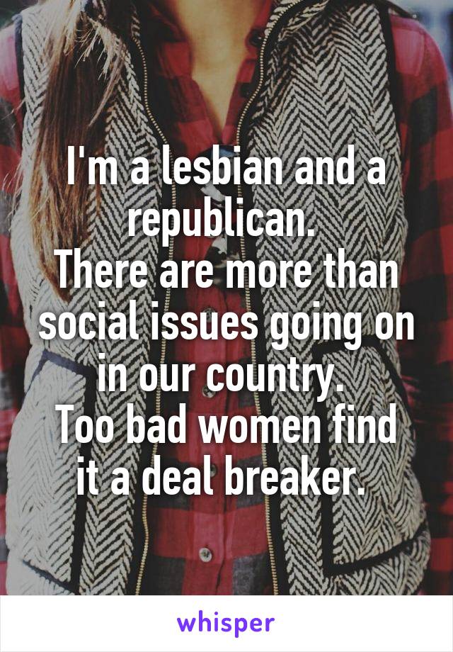 I'm a lesbian and a republican. 
There are more than social issues going on in our country. 
Too bad women find it a deal breaker. 