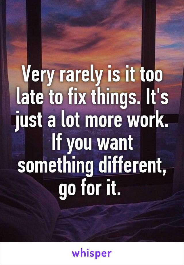 Very rarely is it too late to fix things. It's just a lot more work. If you want something different, go for it. 