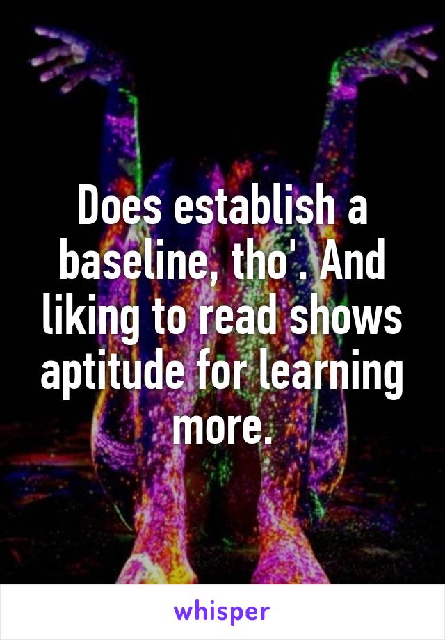 Does establish a baseline, tho'. And liking to read shows aptitude for learning more.