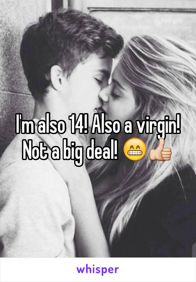 I'm also 14! Also a virgin! Not a big deal! 😁👍