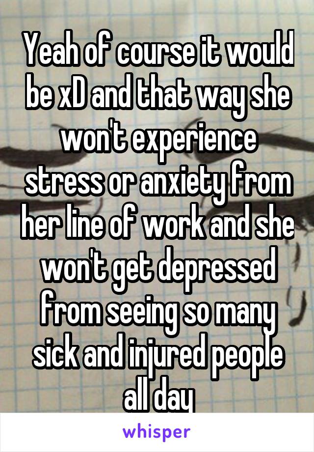 Yeah of course it would be xD and that way she won't experience stress or anxiety from her line of work and she won't get depressed from seeing so many sick and injured people all day