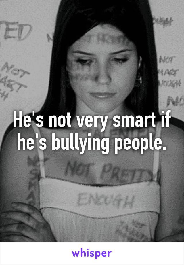 He's not very smart if he's bullying people.