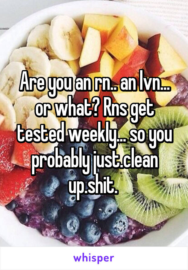 Are you an rn.. an lvn... or what? Rns get tested weekly... so you probably just.clean up.shit. 