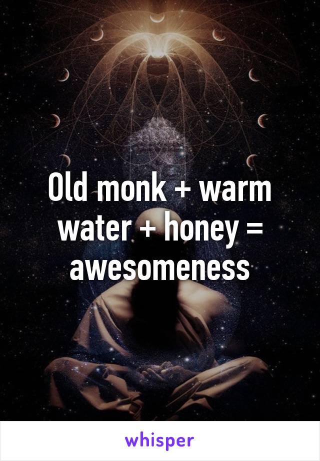 Old monk + warm water + honey = awesomeness