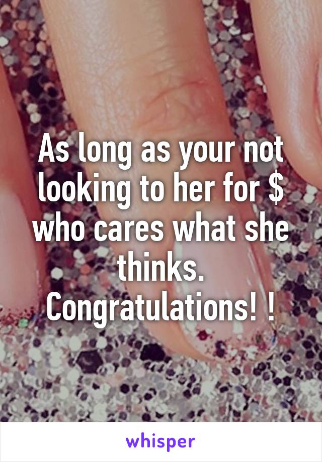 As long as your not looking to her for $ who cares what she thinks. Congratulations! !