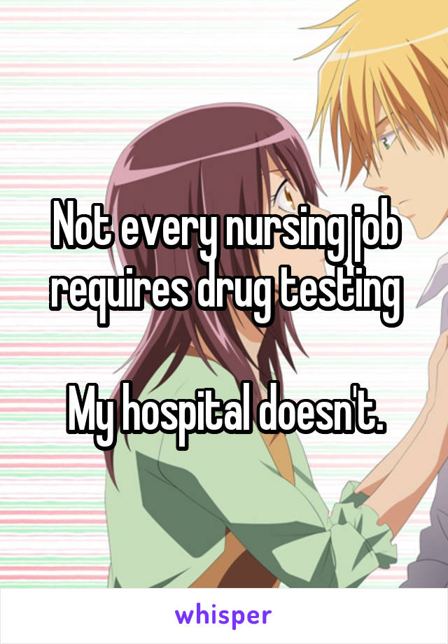 Not every nursing job requires drug testing

My hospital doesn't.