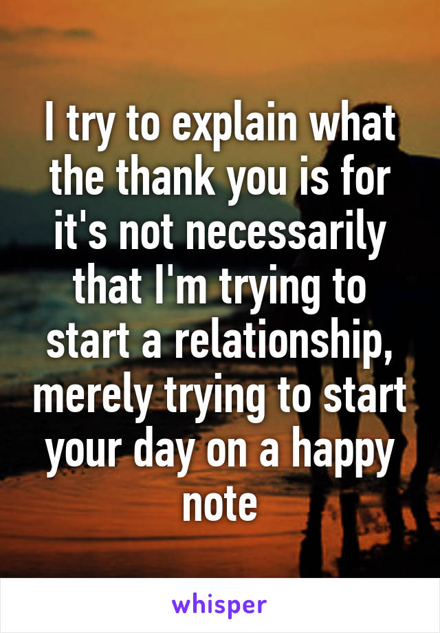 I try to explain what the thank you is for
it's not necessarily that I'm trying to start a relationship, merely trying to start your day on a happy note