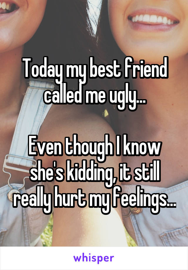 Today my best friend called me ugly...

Even though I know she's kidding, it still really hurt my feelings...