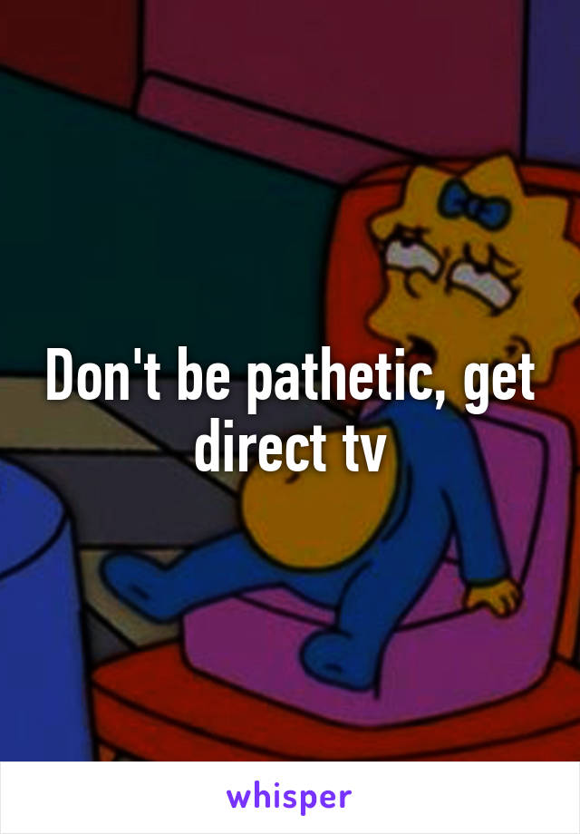 Don't be pathetic, get direct tv