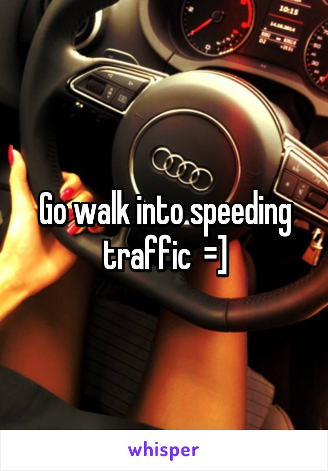 Go walk into speeding traffic  =]