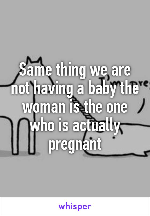 Same thing we are not having a baby the woman is the one who is actually pregnant