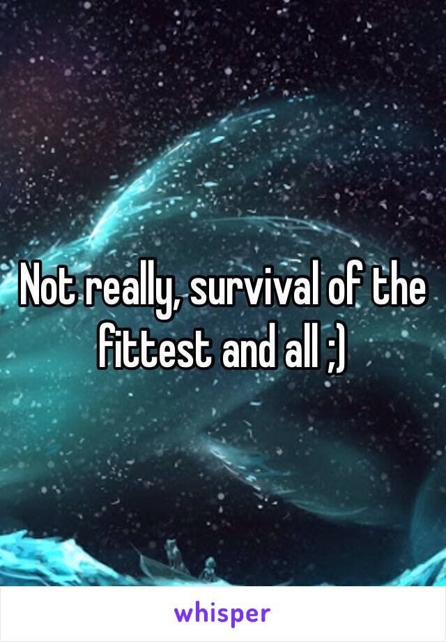 Not really, survival of the fittest and all ;)