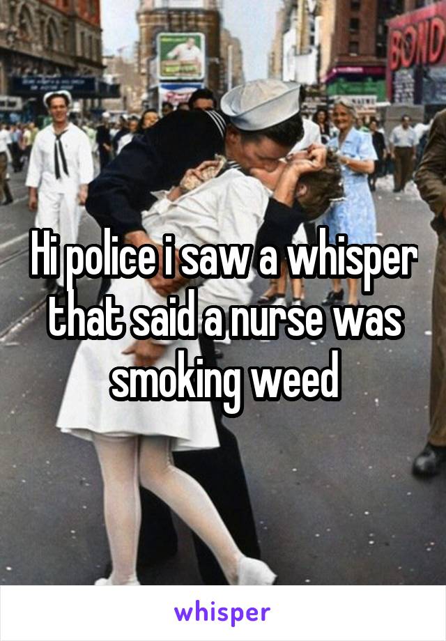 Hi police i saw a whisper that said a nurse was smoking weed