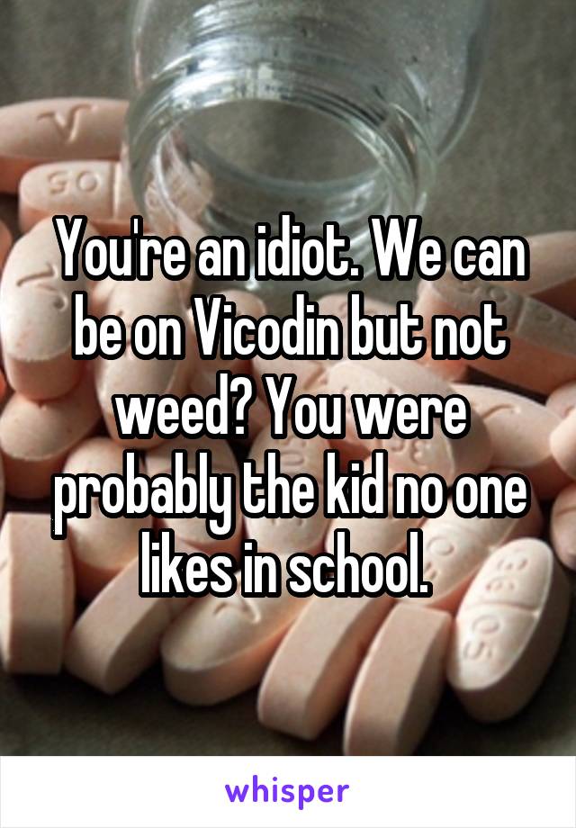 You're an idiot. We can be on Vicodin but not weed? You were probably the kid no one likes in school. 