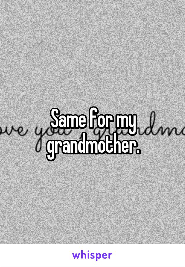 Same for my grandmother.