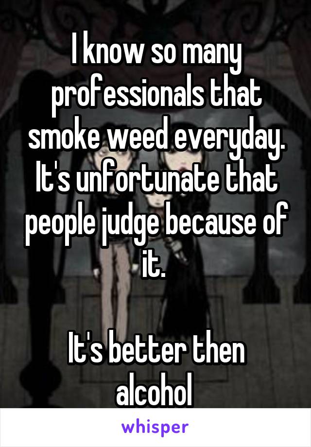 I know so many professionals that smoke weed everyday. It's unfortunate that people judge because of it. 

It's better then alcohol 