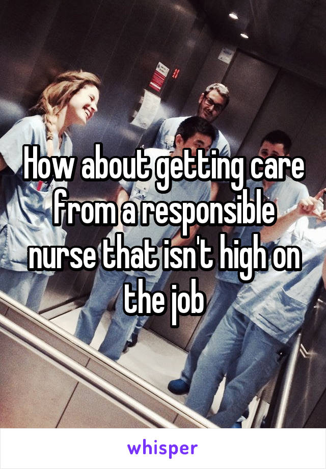 How about getting care from a responsible nurse that isn't high on the job