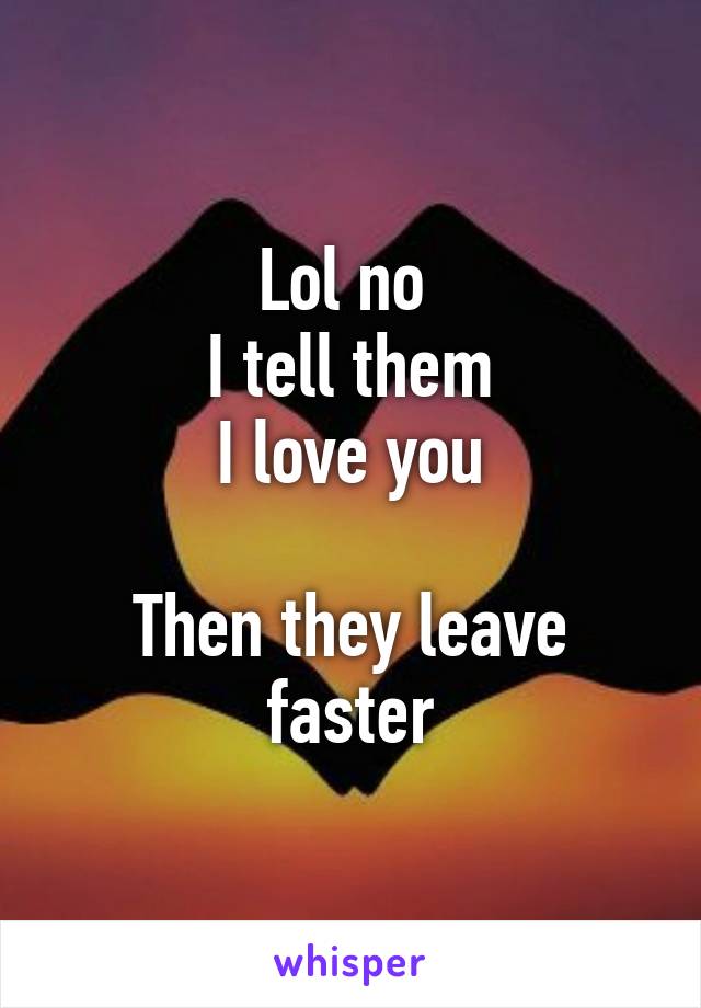 Lol no 
I tell them
I love you

Then they leave faster