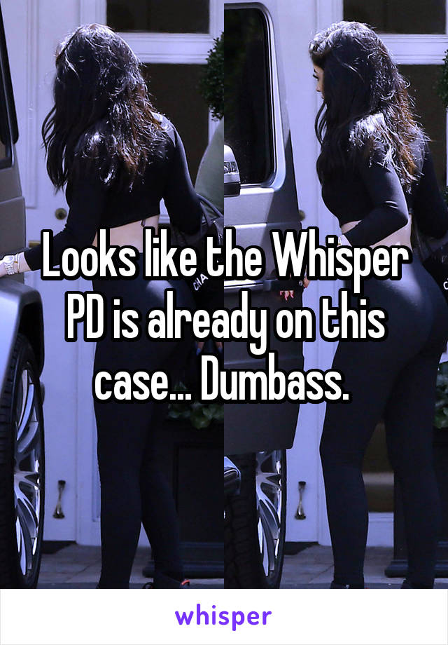 Looks like the Whisper PD is already on this case... Dumbass. 