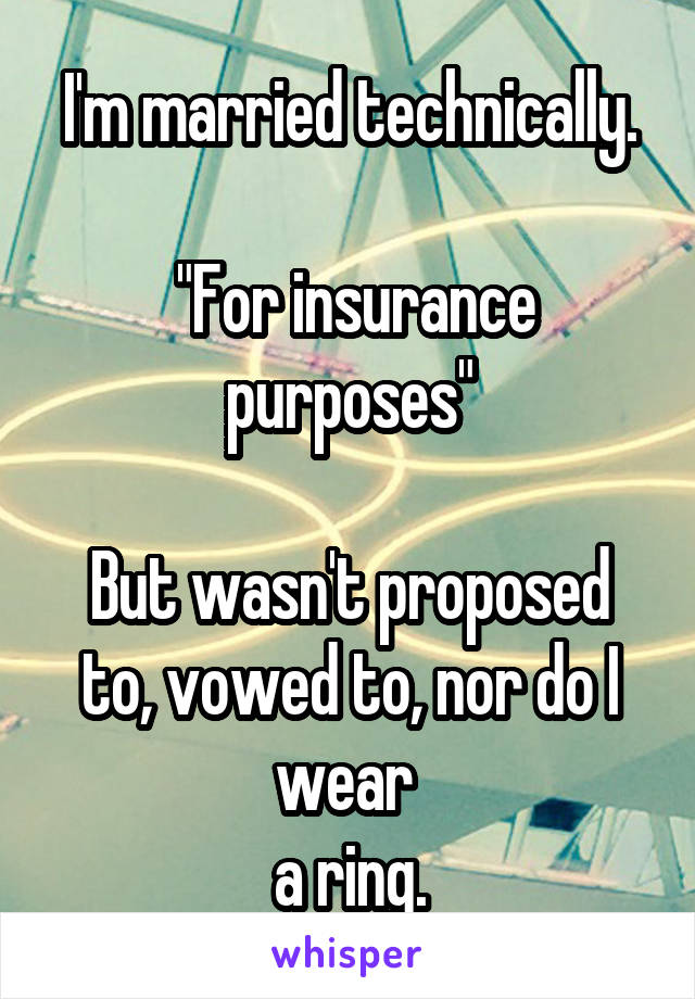 I'm married technically.

 "For insurance purposes"

But wasn't proposed to, vowed to, nor do I wear 
a ring.