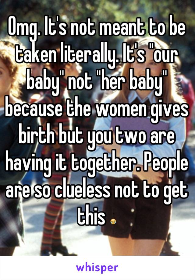 Omg. It's not meant to be taken literally. It's "our baby" not "her baby" because the women gives birth but you two are having it together. People are so clueless not to get this 😂