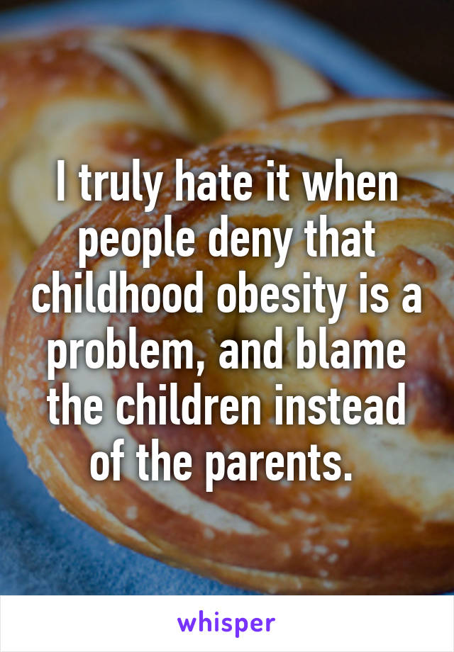 I truly hate it when people deny that childhood obesity is a problem, and blame the children instead of the parents. 