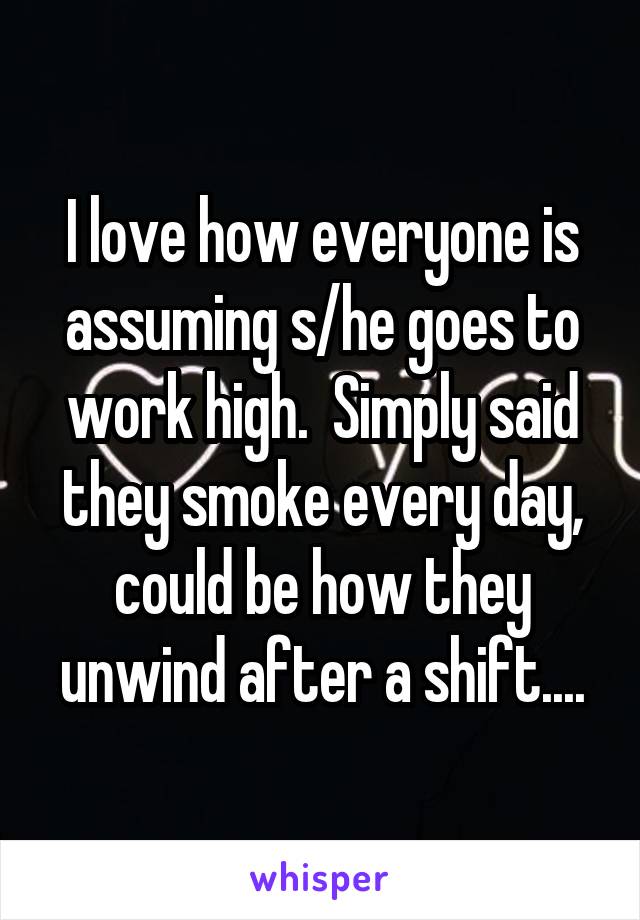 I love how everyone is assuming s/he goes to work high.  Simply said they smoke every day, could be how they unwind after a shift....