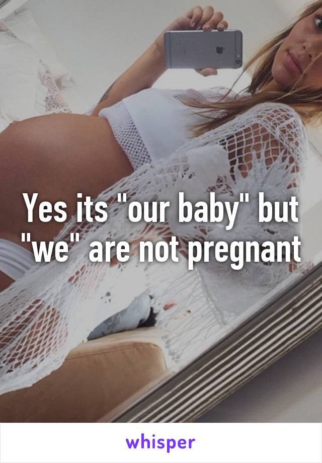 Yes its "our baby" but "we" are not pregnant